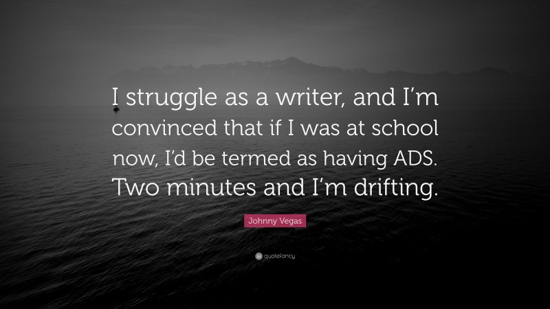 Johnny Vegas Quote: “I struggle as a writer, and I’m convinced that if I was at school now, I’d be termed as having ADS. Two minutes and I’m drifting.”