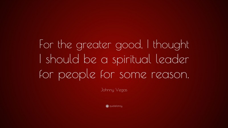 Johnny Vegas Quote: “For the greater good, I thought I should be a spiritual leader for people for some reason.”