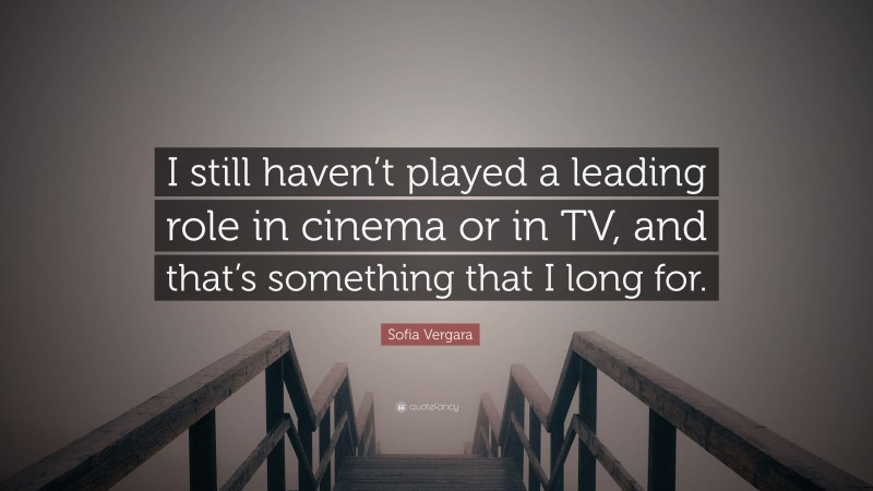 Sofia Vergara Quote: “I still haven’t played a leading role in cinema or in TV, and that’s something that I long for.”