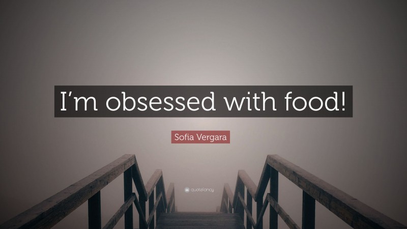 Sofia Vergara Quote: “I’m obsessed with food!”