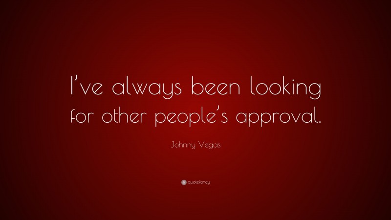 Johnny Vegas Quote: “I’ve always been looking for other people’s approval.”