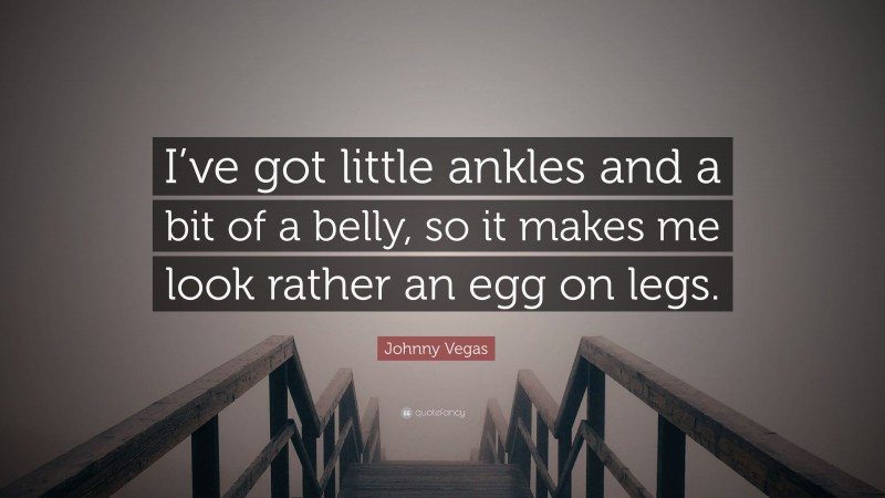 Johnny Vegas Quote: “I’ve got little ankles and a bit of a belly, so it makes me look rather an egg on legs.”