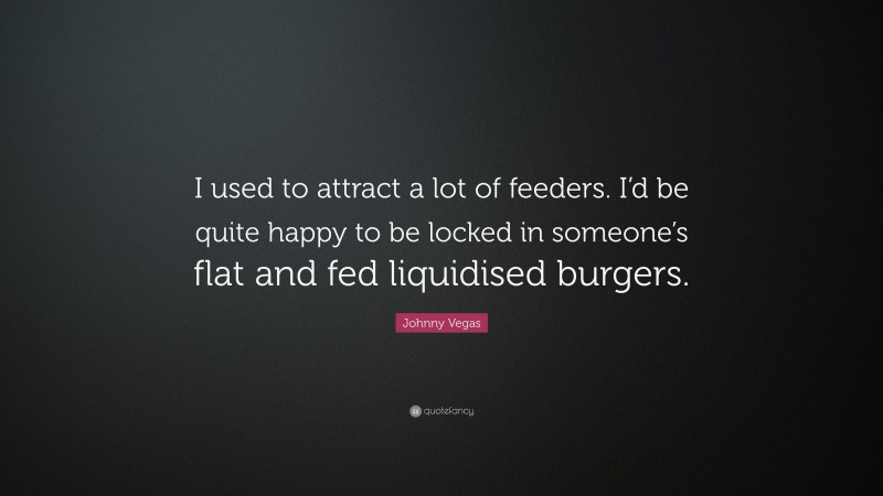 Johnny Vegas Quote: “I used to attract a lot of feeders. I’d be quite happy to be locked in someone’s flat and fed liquidised burgers.”