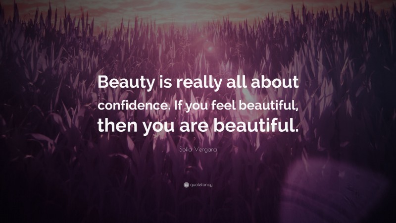 Sofia Vergara Quote: “Beauty is really all about confidence. If you feel beautiful, then you are beautiful.”