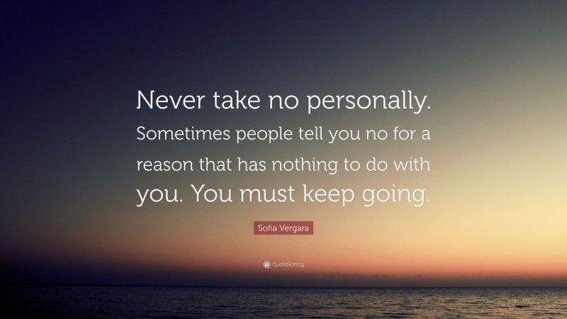 Sofia Vergara Quote: “Never take no personally. Sometimes people tell you no for a reason that has nothing to do with you. You must keep going.”