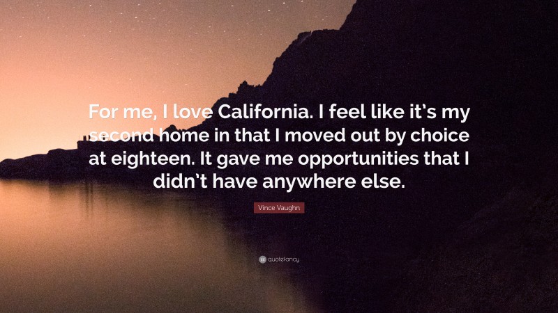 Vince Vaughn Quote: “For me, I love California. I feel like it’s my second home in that I moved out by choice at eighteen. It gave me opportunities that I didn’t have anywhere else.”