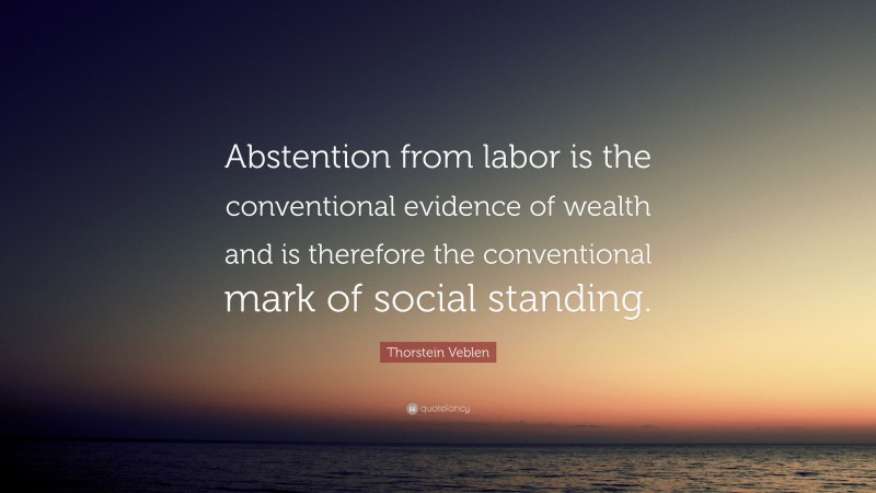 Thorstein Veblen Quote: “Abstention from labor is the conventional evidence of wealth and is therefore the conventional mark of social standing.”