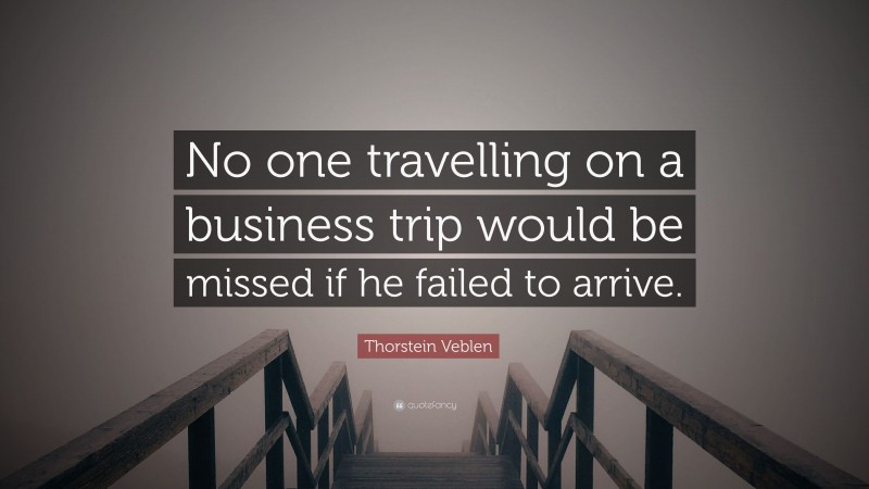 Thorstein Veblen Quote: “No one travelling on a business trip would be missed if he failed to arrive.”
