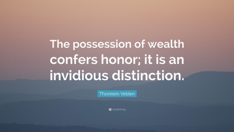 Thorstein Veblen Quote: “The possession of wealth confers honor; it is an invidious distinction.”