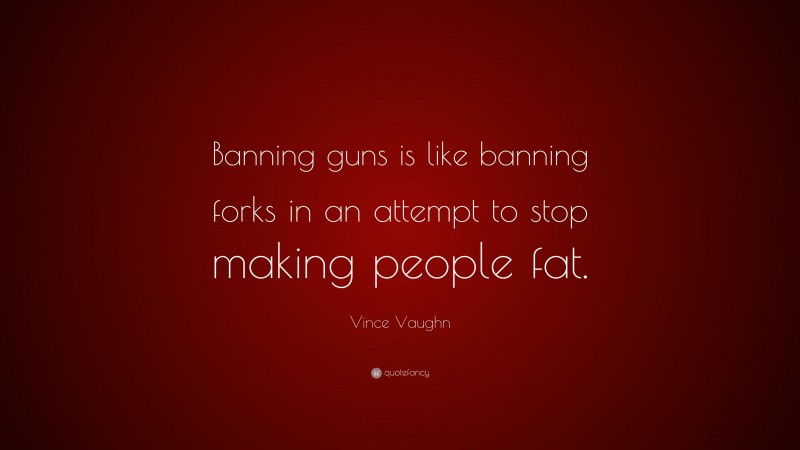 Vince Vaughn Quote: “Banning guns is like banning forks in an attempt to stop making people fat.”