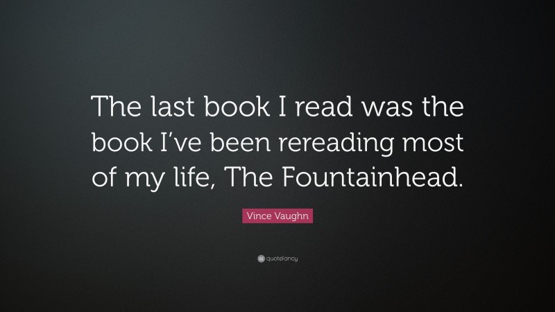 Vince Vaughn Quote: “The last book I read was the book I’ve been rereading most of my life, The Fountainhead.”