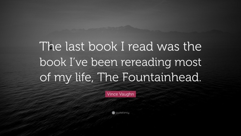 Vince Vaughn Quote: “The last book I read was the book I’ve been rereading most of my life, The Fountainhead.”