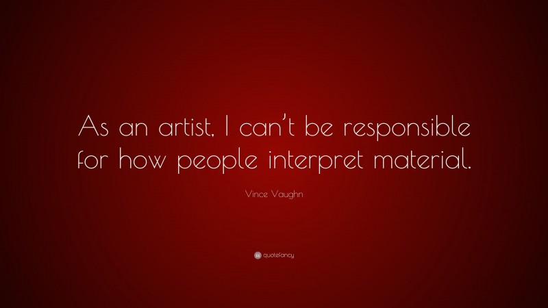 Vince Vaughn Quote: “As an artist, I can’t be responsible for how people interpret material.”