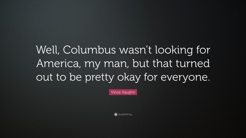Vince Vaughn Quote: “Well, Columbus wasn’t looking for America, my man, but that turned out to be pretty okay for everyone.”