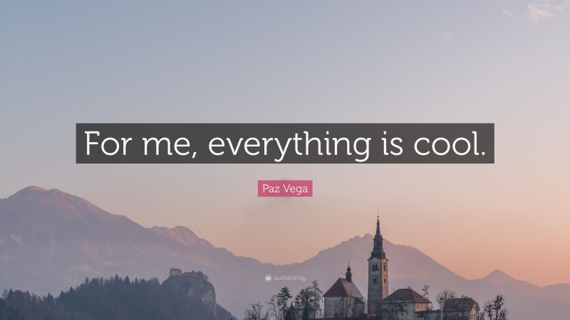 Paz Vega Quote: “For me, everything is cool.”