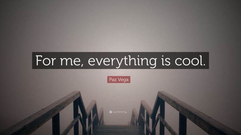 Paz Vega Quote: “For me, everything is cool.”