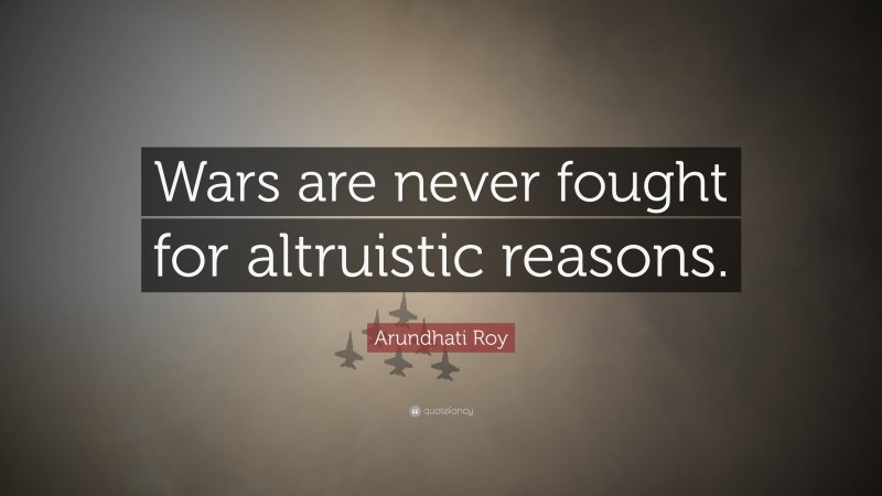 Arundhati Roy Quote: “Wars are never fought for altruistic reasons.”