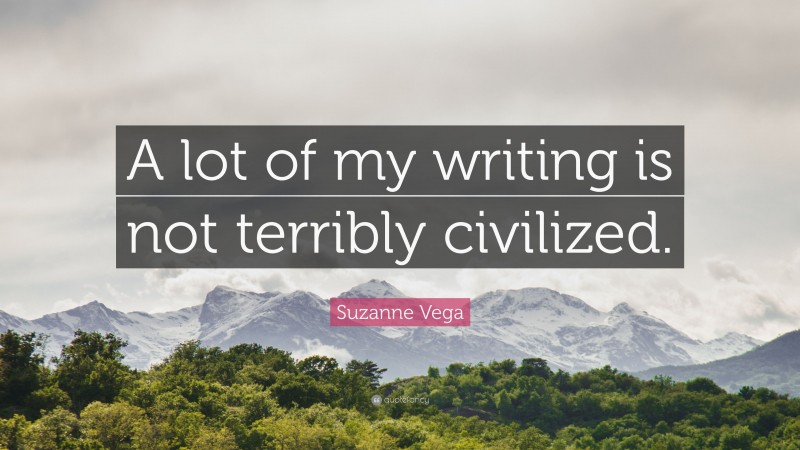 Suzanne Vega Quote: “A lot of my writing is not terribly civilized.”