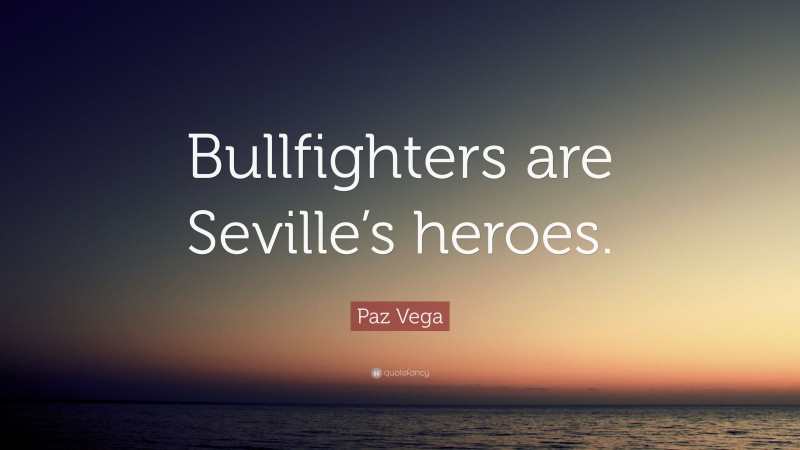 Paz Vega Quote: “Bullfighters are Seville’s heroes.”