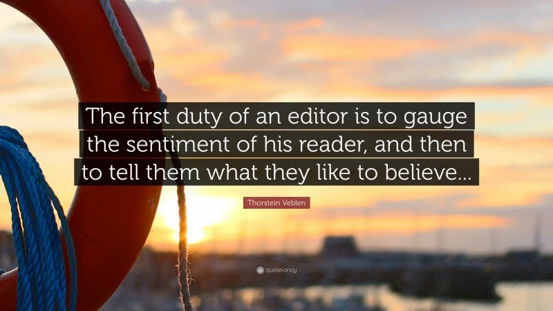 Thorstein Veblen Quote: “The first duty of an editor is to gauge the sentiment of his reader, and then to tell them what they like to believe...”
