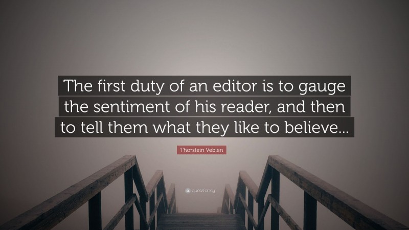 Thorstein Veblen Quote: “The first duty of an editor is to gauge the sentiment of his reader, and then to tell them what they like to believe...”