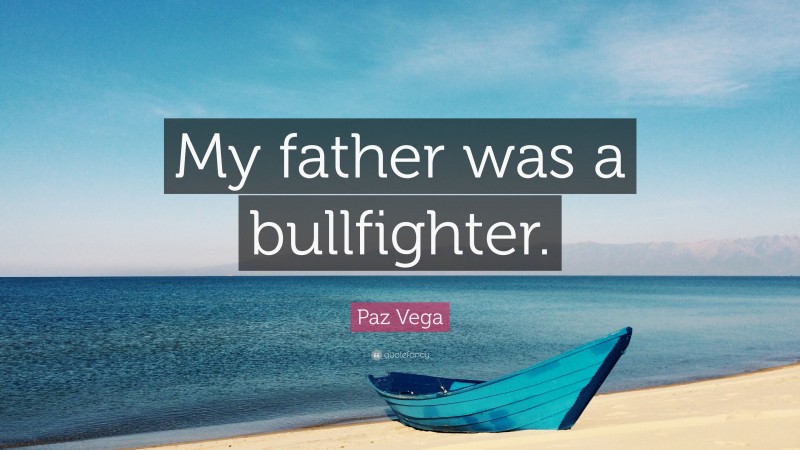 Paz Vega Quote: “My father was a bullfighter.”