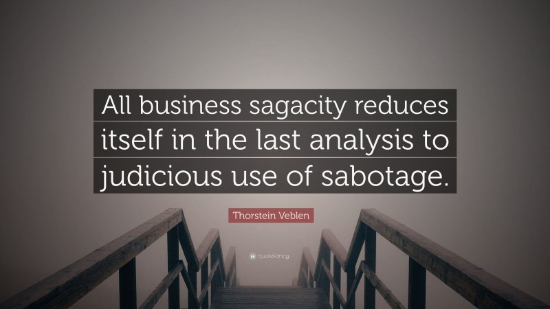 Thorstein Veblen Quote: “All business sagacity reduces itself in the last analysis to judicious use of sabotage.”