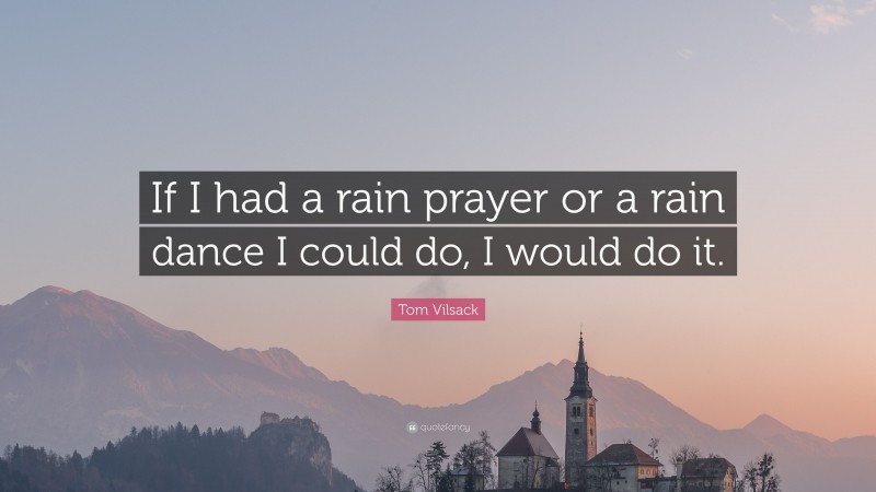 Tom Vilsack Quote: “If I had a rain prayer or a rain dance I could do, I would do it.”