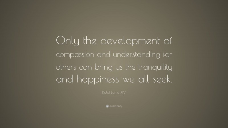 Dalai Lama XIV Quote: “Only the development of compassion and understanding for others can bring us the tranquility and happiness we all seek.”