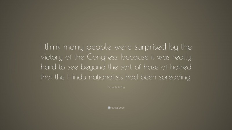 Arundhati Roy Quote: “I think many people were surprised by the victory of the Congress, because it was really hard to see beyond the sort of haze of hatred that the Hindu nationalists had been spreading.”