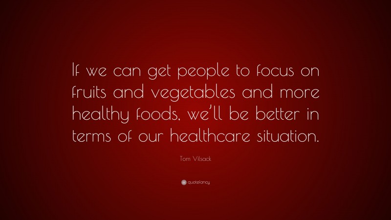 Tom Vilsack Quote: “If we can get people to focus on fruits and vegetables and more healthy foods, we’ll be better in terms of our healthcare situation.”