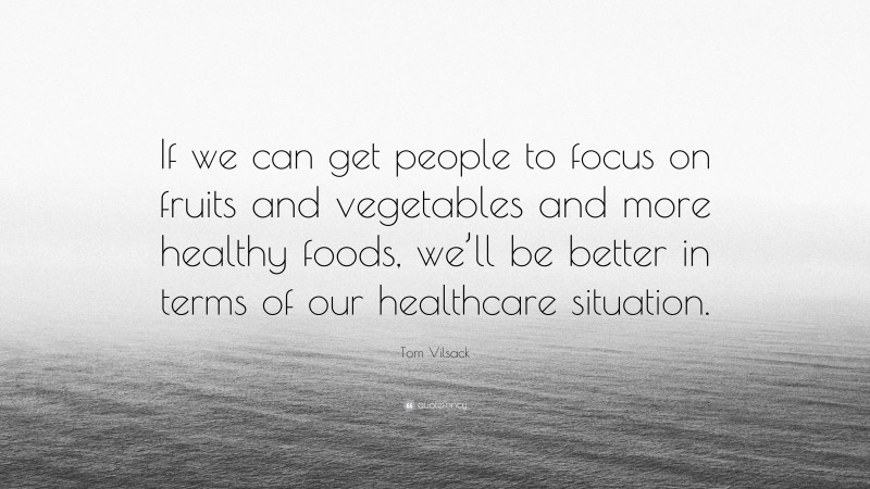 Tom Vilsack Quote: “If we can get people to focus on fruits and vegetables and more healthy foods, we’ll be better in terms of our healthcare situation.”