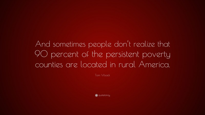 Tom Vilsack Quote: “And sometimes people don’t realize that 90 percent of the persistent poverty counties are located in rural America.”