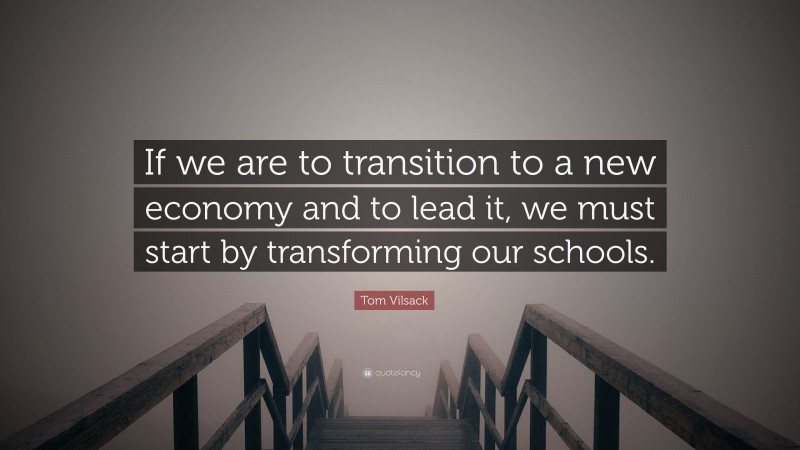 Tom Vilsack Quote: “If we are to transition to a new economy and to lead it, we must start by transforming our schools.”
