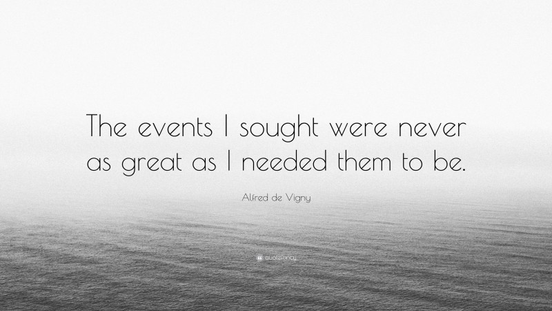 Alfred de Vigny Quote: “The events I sought were never as great as I needed them to be.”