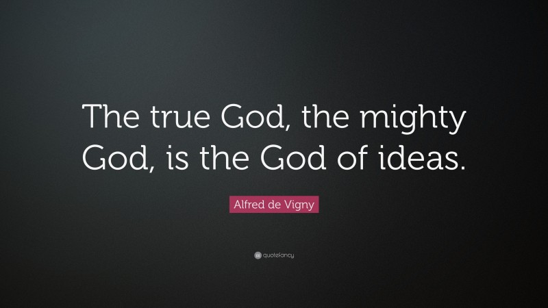Alfred de Vigny Quote: “The true God, the mighty God, is the God of ideas.”