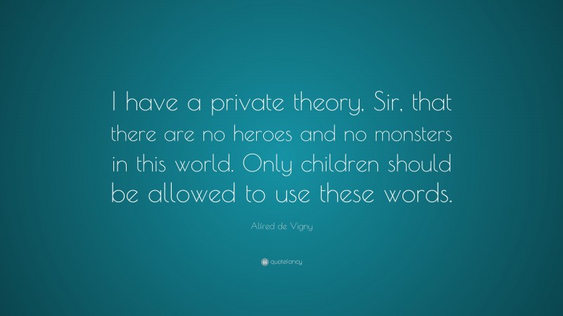 Alfred de Vigny Quote: “I have a private theory, Sir, that there are no heroes and no monsters in this world. Only children should be allowed to use these words.”