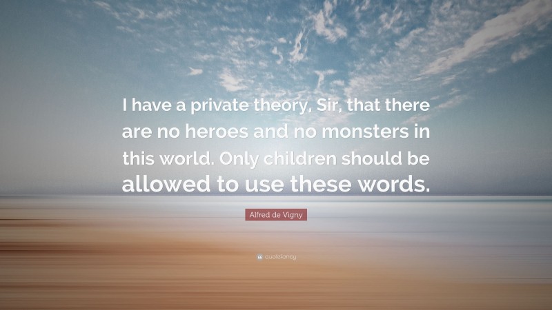 Alfred de Vigny Quote: “I have a private theory, Sir, that there are no heroes and no monsters in this world. Only children should be allowed to use these words.”