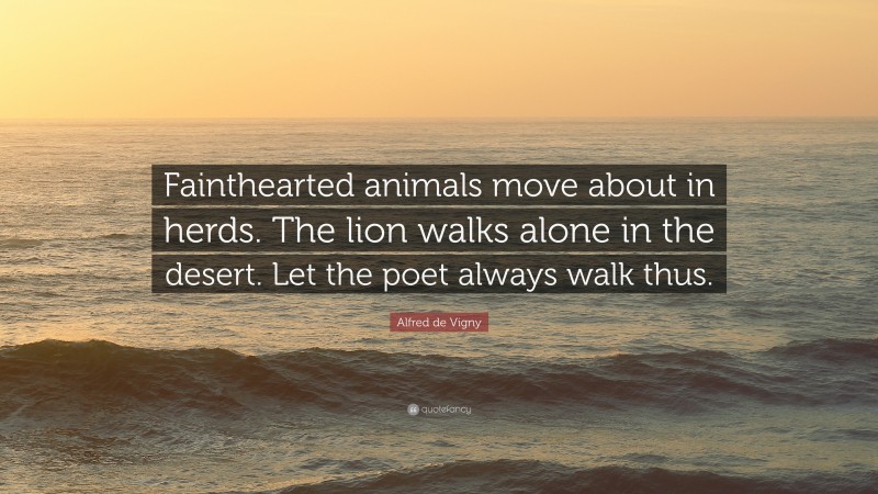 Alfred de Vigny Quote: “Fainthearted animals move about in herds. The lion walks alone in the desert. Let the poet always walk thus.”