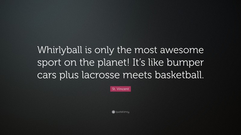 St. Vincent Quote: “Whirlyball is only the most awesome sport on the planet! It’s like bumper cars plus lacrosse meets basketball.”