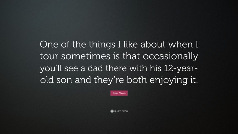 Tim Vine Quote: “One of the things I like about when I tour sometimes is that occasionally you’ll see a dad there with his 12-year-old son and they’re both enjoying it.”