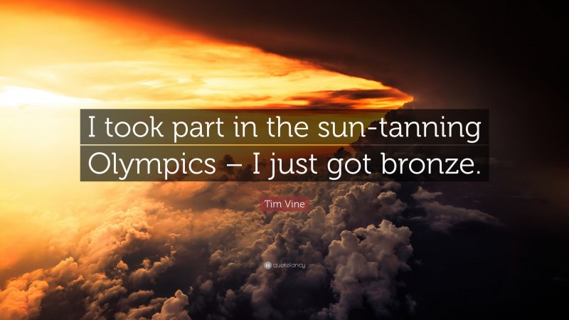 Tim Vine Quote: “I took part in the sun-tanning Olympics – I just got bronze.”
