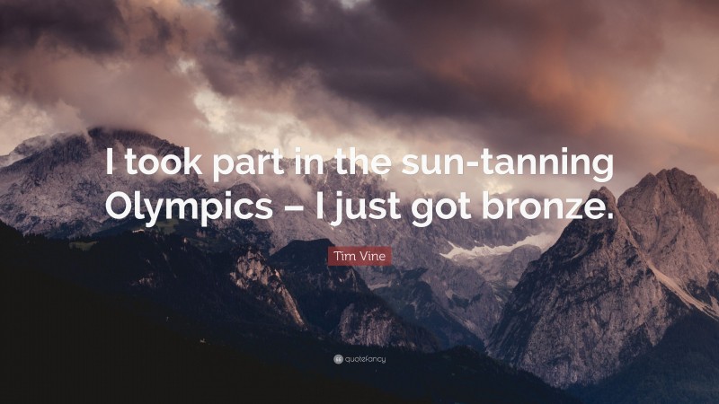 Tim Vine Quote: “I took part in the sun-tanning Olympics – I just got bronze.”