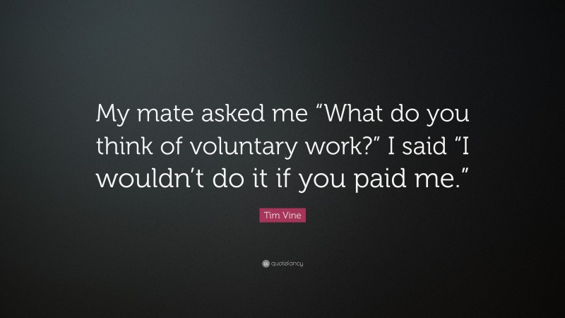 Tim Vine Quote: “My mate asked me “What do you think of voluntary work?” I said “I wouldn’t do it if you paid me.””