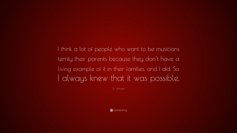 St. Vincent Quote: “I think a lot of people who want to be musicians terrify their parents because they don’t have a living example of it in their families, and I did. So I always knew that it was possible.”