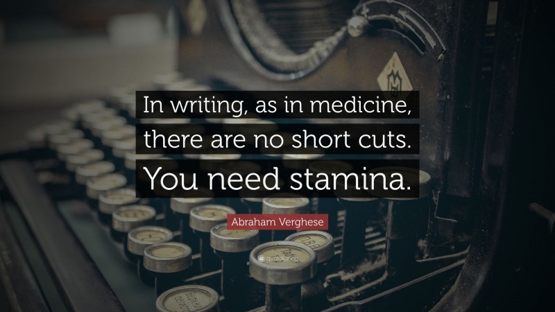 Abraham Verghese Quote: “In writing, as in medicine, there are no short cuts. You need stamina.”