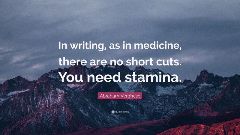 Abraham Verghese Quote: “In writing, as in medicine, there are no short cuts. You need stamina.”