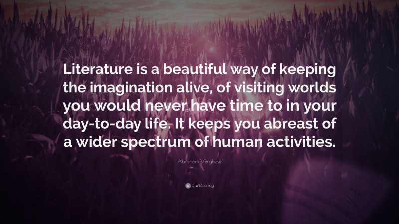 Abraham Verghese Quote: “Literature is a beautiful way of keeping the imagination alive, of visiting worlds you would never have time to in your day-to-day life. It keeps you abreast of a wider spectrum of human activities.”