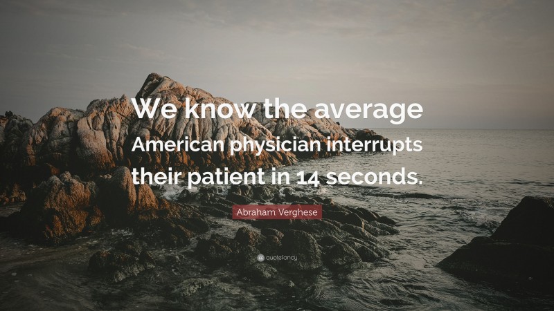Abraham Verghese Quote: “We know the average American physician interrupts their patient in 14 seconds.”
