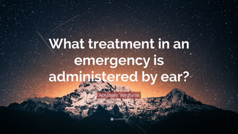 Abraham Verghese Quote: “What treatment in an emergency is administered by ear?”